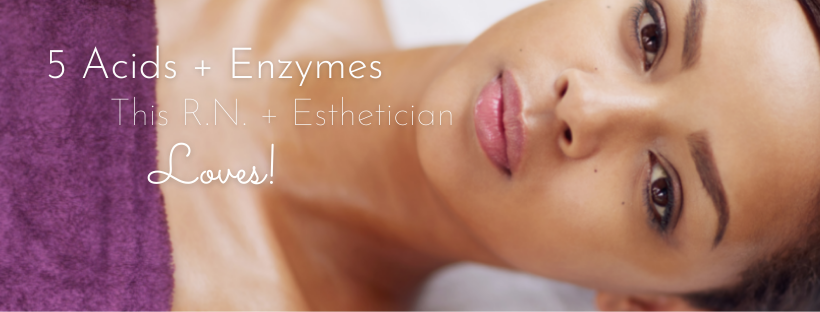 5 Acids + Enzymes This R.N. and Esthetician LOVES!